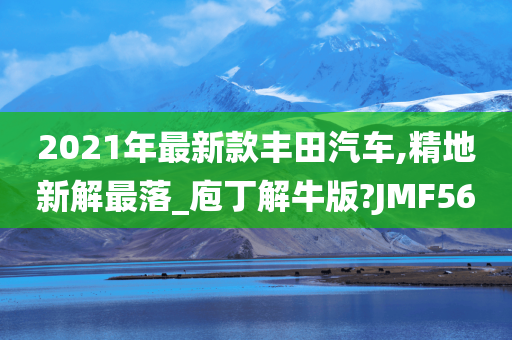 2021年最新款丰田汽车,精地新解最落_庖丁解牛版?JMF56