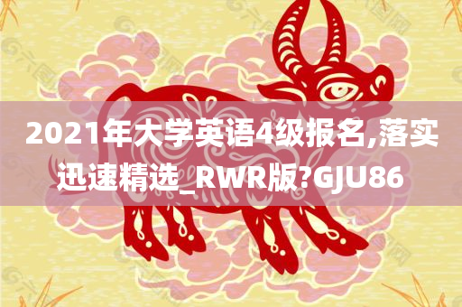 2021年大学英语4级报名,落实迅速精选_RWR版?GJU86