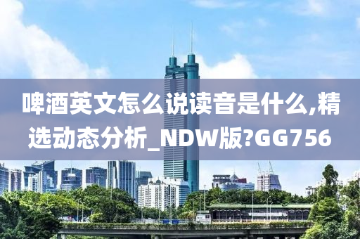 啤酒英文怎么说读音是什么,精选动态分析_NDW版?GG756