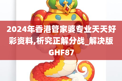 2024年香港管家婆专业天天好彩资料,析究正解分战_解决版GHF87