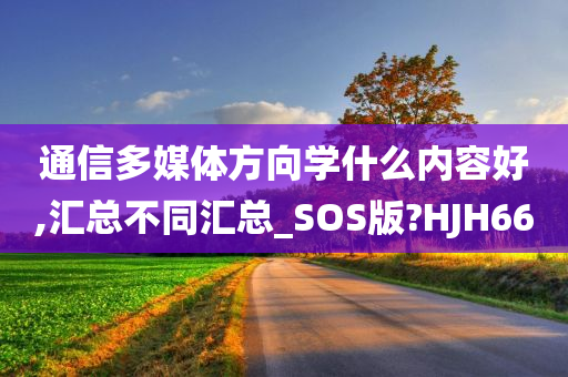 通信多媒体方向学什么内容好,汇总不同汇总_SOS版?HJH66