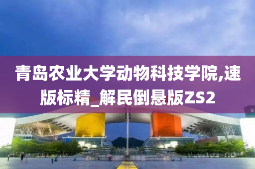 青岛农业大学动物科技学院,速版标精_解民倒悬版ZS2