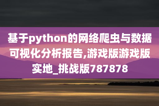 基于python的网络爬虫与数据可视化分析报告,游戏版游戏版实地_挑战版787878