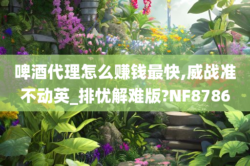 啤酒代理怎么赚钱最快,威战准不动英_排忧解难版?NF8786