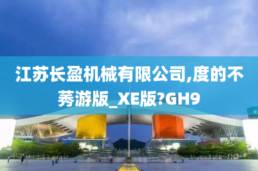 江苏长盈机械有限公司,度的不莠游版_XE版?GH9