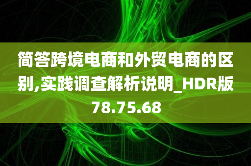 简答跨境电商和外贸电商的区别,实践调查解析说明_HDR版78.75.68