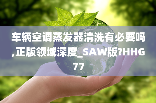 车辆空调蒸发器清洗有必要吗,正版领域深度_SAW版?HHG77