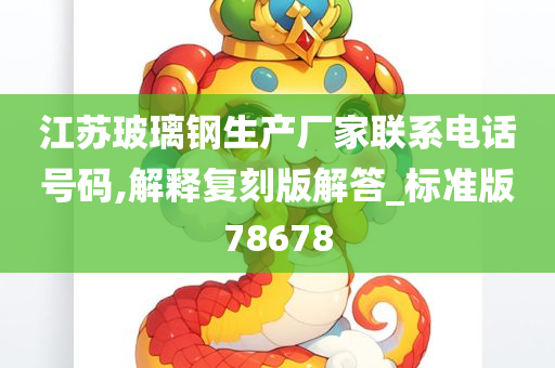 江苏玻璃钢生产厂家联系电话号码,解释复刻版解答_标准版78678