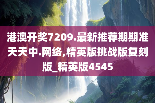 港澳开奖7209.最新推荐期期准天天中.网络,精英版挑战版复刻版_精英版4545