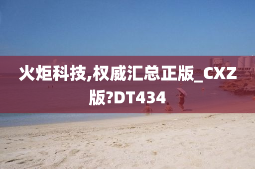 火炬科技,权威汇总正版_CXZ版?DT434