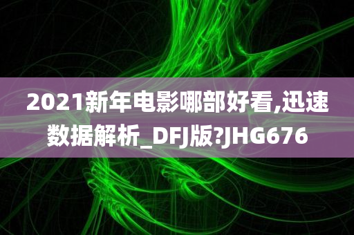 2021新年电影哪部好看,迅速数据解析_DFJ版?JHG676