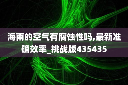 海南的空气有腐蚀性吗,最新准确效率_挑战版435435