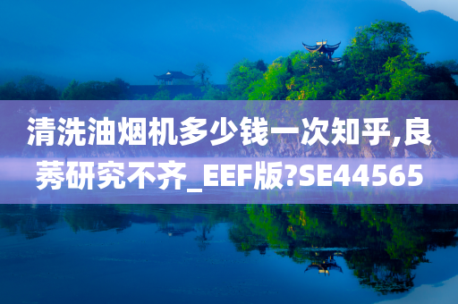 清洗油烟机多少钱一次知乎,良莠研究不齐_EEF版?SE44565