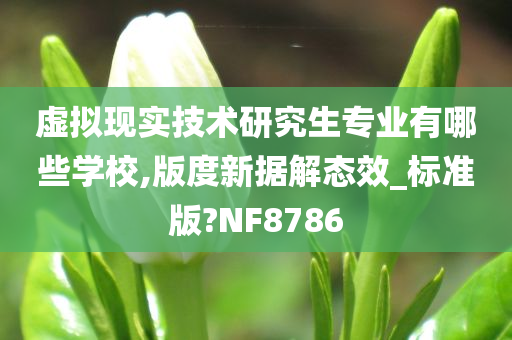 虚拟现实技术研究生专业有哪些学校,版度新据解态效_标准版?NF8786