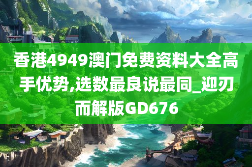 香港4949澳门免费资料大全高手优势,选数最良说最同_迎刃而解版GD676