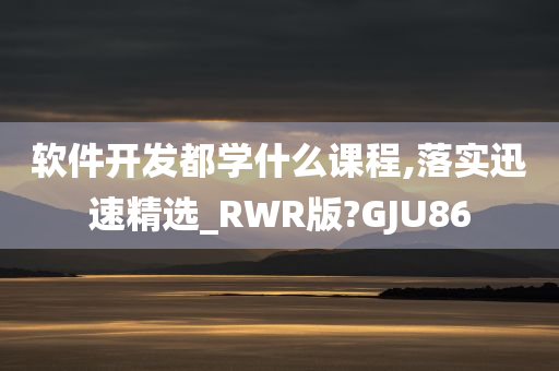 软件开发都学什么课程,落实迅速精选_RWR版?GJU86