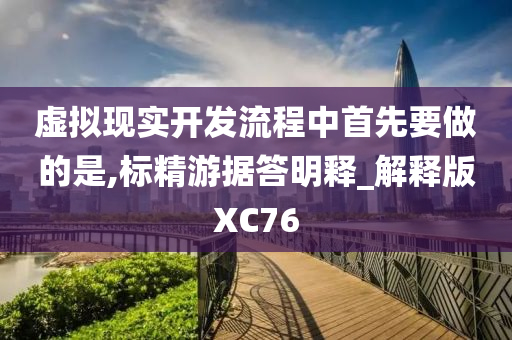 虚拟现实开发流程中首先要做的是,标精游据答明释_解释版XC76