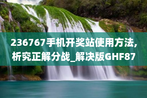 236767手机开奖站使用方法,析究正解分战_解决版GHF87