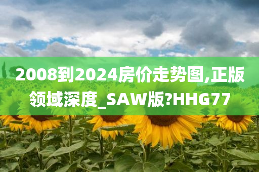 2008到2024房价走势图,正版领域深度_SAW版?HHG77