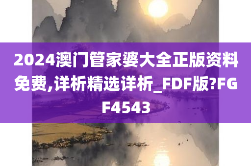 2024澳门管家婆大全正版资料免费,详析精选详析_FDF版?FGF4543