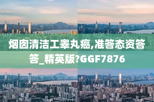 烟囱清洁工睾丸癌,准答态资答答_精英版?GGF7876