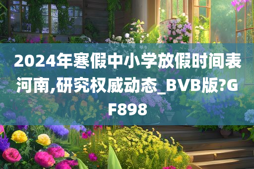 2024年寒假中小学放假时间表河南,研究权威动态_BVB版?GF898