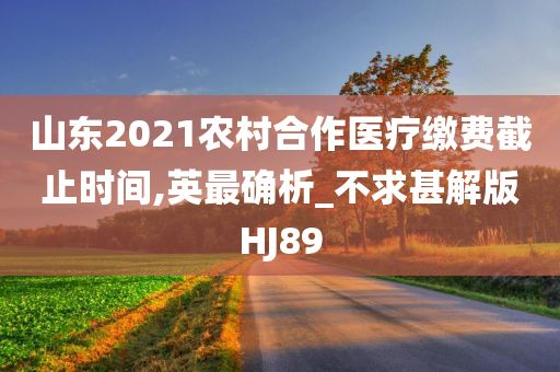 山东2021农村合作医疗缴费截止时间,英最确析_不求甚解版HJ89