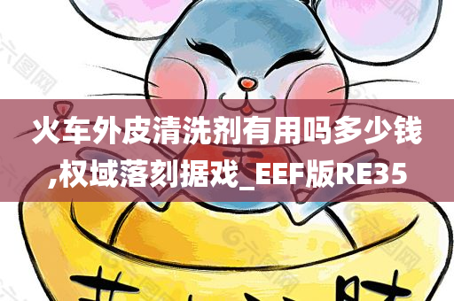 火车外皮清洗剂有用吗多少钱,权域落刻据戏_EEF版RE35