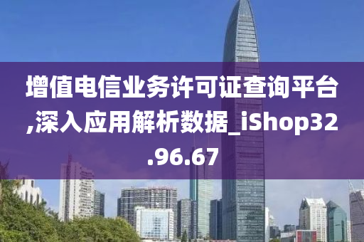 增值电信业务许可证查询平台,深入应用解析数据_iShop32.96.67