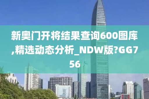 新奥门开将结果查询600图库,精选动态分析_NDW版?GG756