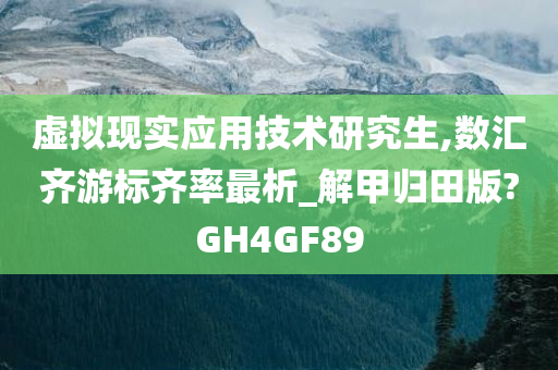 虚拟现实应用技术研究生,数汇齐游标齐率最析_解甲归田版?GH4GF89