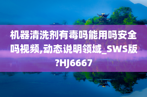 机器清洗剂有毒吗能用吗安全吗视频,动态说明领域_SWS版?HJ6667