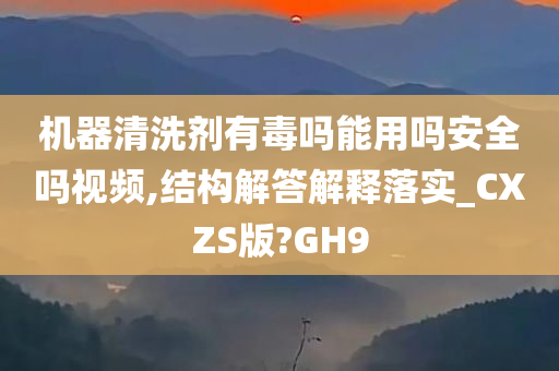 机器清洗剂有毒吗能用吗安全吗视频,结构解答解释落实_CXZS版?GH9