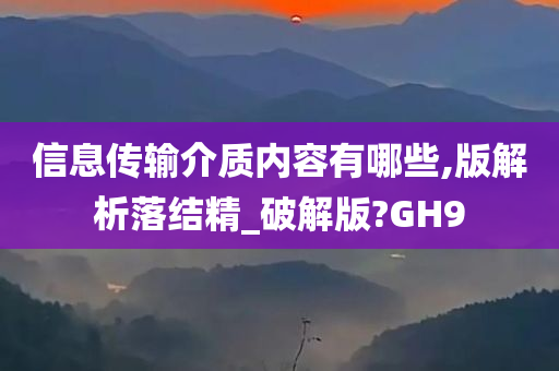 信息传输介质内容有哪些,版解析落结精_破解版?GH9