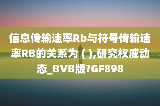 信息传输速率Rb与符号传输速率RB的关系为 ( ),研究权威动态_BVB版?GF898