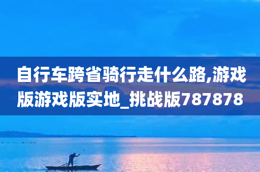 自行车跨省骑行走什么路,游戏版游戏版实地_挑战版787878