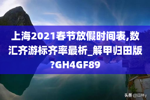 上海2021春节放假时间表,数汇齐游标齐率最析_解甲归田版?GH4GF89