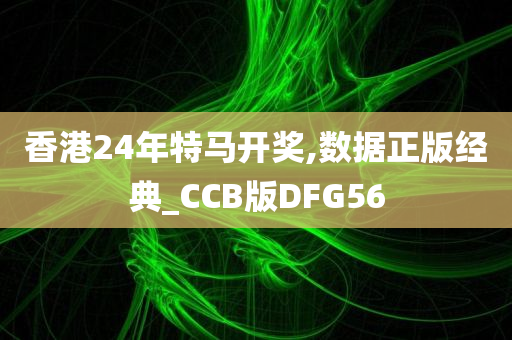 香港24年特马开奖,数据正版经典_CCB版DFG56