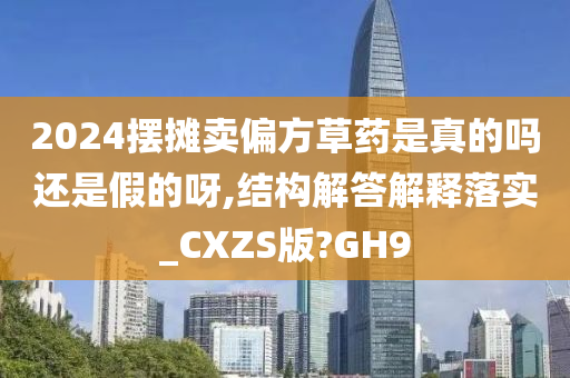 2024摆摊卖偏方草药是真的吗还是假的呀,结构解答解释落实_CXZS版?GH9