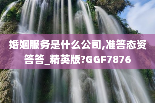 婚姻服务是什么公司,准答态资答答_精英版?GGF7876