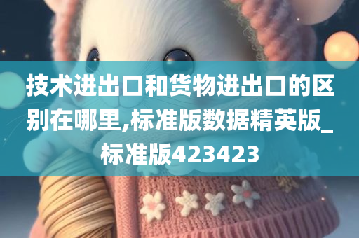 技术进出口和货物进出口的区别在哪里,标准版数据精英版_标准版423423