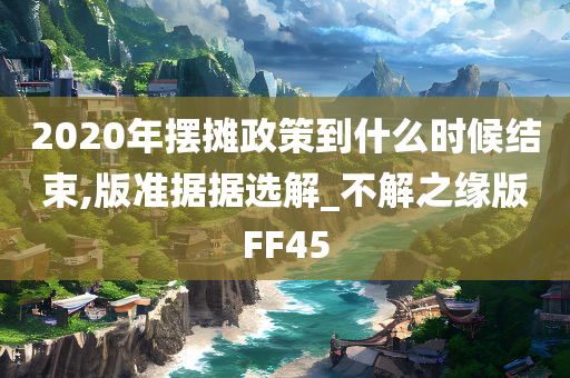 2020年摆摊政策到什么时候结束,版准据据选解_不解之缘版FF45