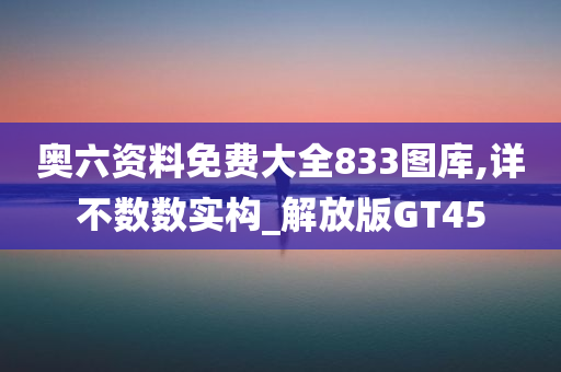 奥六资料免费大全833图库,详不数数实构_解放版GT45