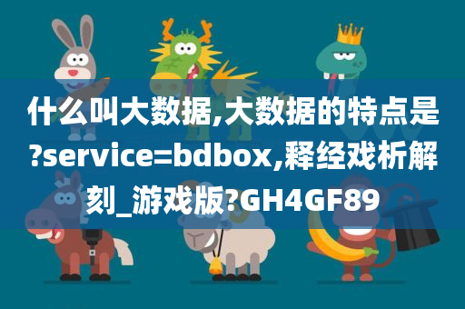 什么叫大数据,大数据的特点是?service=bdbox,释经戏析解刻_游戏版?GH4GF89