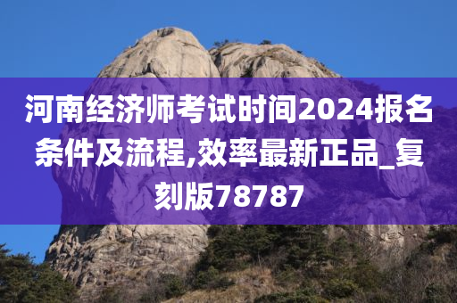 河南经济师考试时间2024报名条件及流程,效率最新正品_复刻版78787