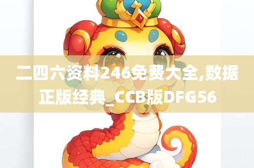 二四六资料246免费大全,数据正版经典_CCB版DFG56