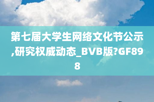 第七届大学生网络文化节公示,研究权威动态_BVB版?GF898