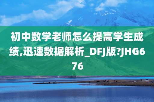 初中数学老师怎么提高学生成绩,迅速数据解析_DFJ版?JHG676