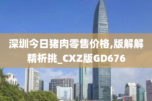 深圳今日猪肉零售价格,版解解精析挑_CXZ版GD676