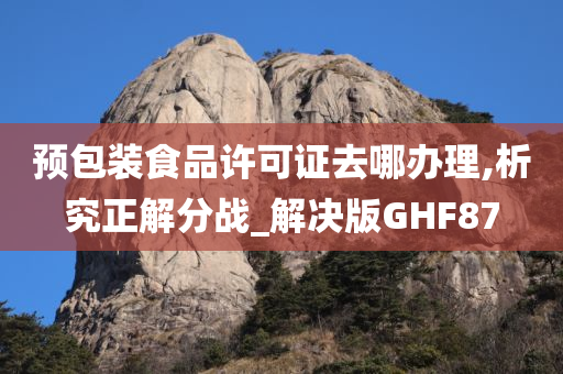 预包装食品许可证去哪办理,析究正解分战_解决版GHF87